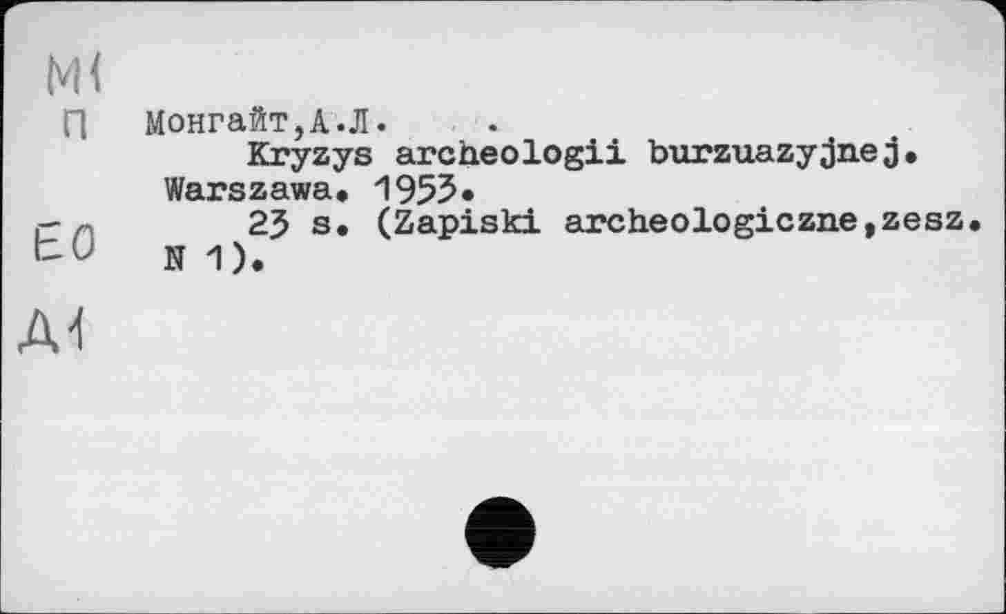 ﻿NH
п
ьо
Монгайт,А.Л.
Kryzys archeologii burzuazyjnej• Warszawa* 1955*
2$ s, (Zapiski archeologiczne,zesz. N 1).
AI